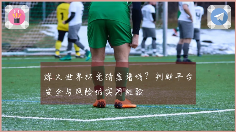 烽火世界杯竞猜靠谱吗?判断平台安全与风险的实用经验